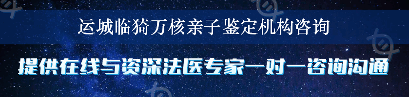 运城临猗万核亲子鉴定机构咨询